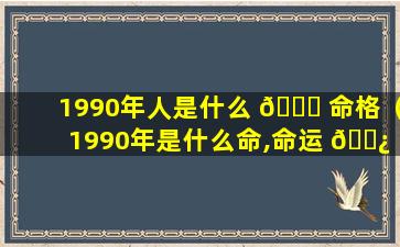 1990年人是什么 🐛 命格（1990年是什么命,命运 🌿 好不好）